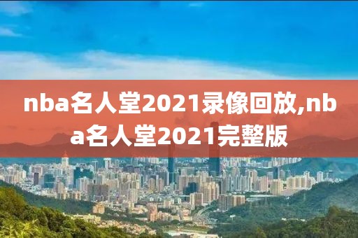 nba名人堂2021录像回放,nba名人堂2021完整版