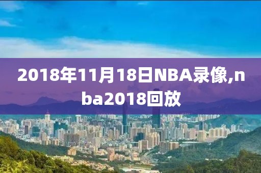 2018年11月18日NBA录像,nba2018回放