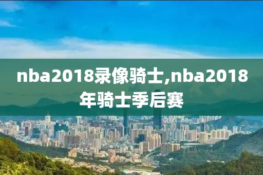 nba2018录像骑士,nba2018年骑士季后赛