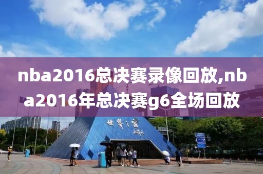nba2016总决赛录像回放,nba2016年总决赛g6全场回放