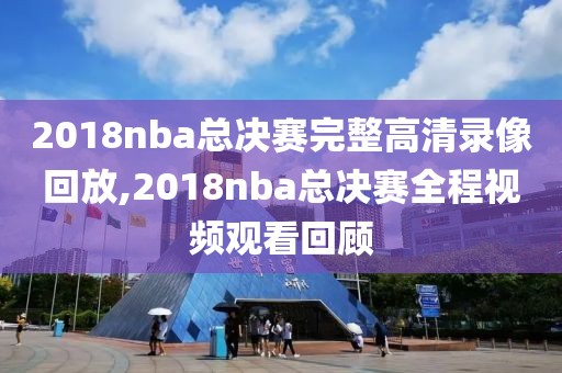 2018nba总决赛完整高清录像回放,2018nba总决赛全程视频观看回顾