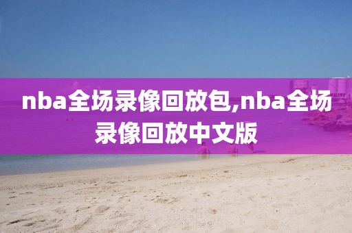 nba全场录像回放包,nba全场录像回放中文版