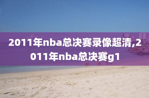 2011年nba总决赛录像超清,2011年nba总决赛g1