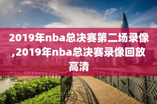 2019年nba总决赛第二场录像,2019年nba总决赛录像回放高清