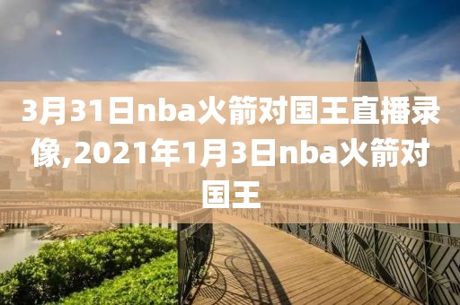 3月31日nba火箭对国王直播录像,2021年1月3日nba火箭对国王