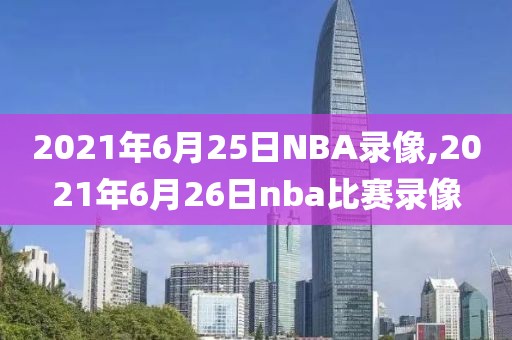 2021年6月25日NBA录像,2021年6月26日nba比赛录像