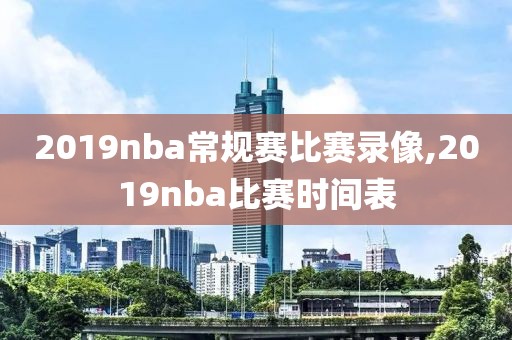 2019nba常规赛比赛录像,2019nba比赛时间表
