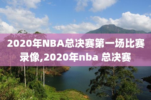 2020年NBA总决赛第一场比赛录像,2020年nba 总决赛