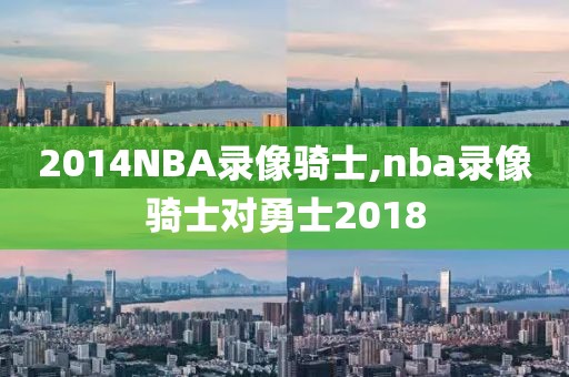 2014NBA录像骑士,nba录像骑士对勇士2018