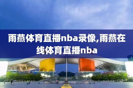 雨燕体育直播nba录像,雨燕在线体育直播nba