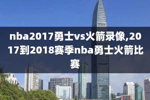 nba2017勇士vs火箭录像,2017到2018赛季nba勇士火箭比赛
