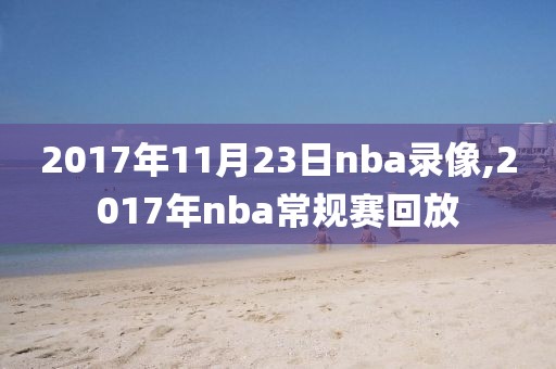 2017年11月23日nba录像,2017年nba常规赛回放