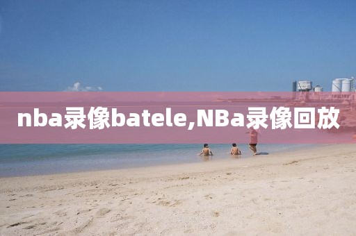 nba录像batele,NBa录像回放