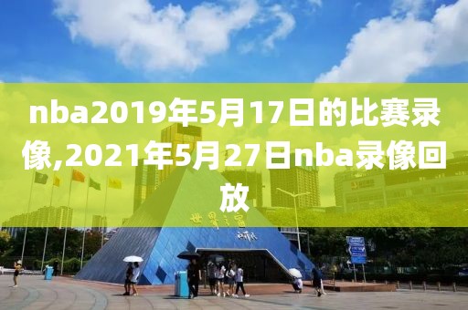 nba2019年5月17日的比赛录像,2021年5月27日nba录像回放
