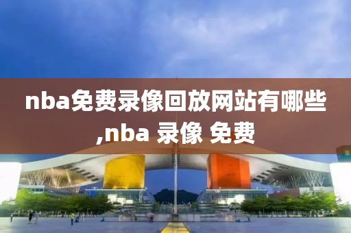 nba免费录像回放网站有哪些,nba 录像 免费