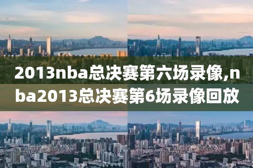 2013nba总决赛第六场录像,nba2013总决赛第6场录像回放