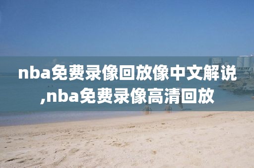 nba免费录像回放像中文解说,nba免费录像高清回放