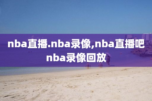 nba直播.nba录像,nba直播吧nba录像回放