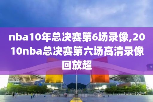 nba10年总决赛第6场录像,2010nba总决赛第六场高清录像回放超
