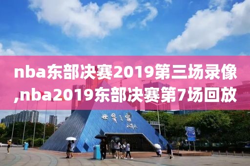 nba东部决赛2019第三场录像,nba2019东部决赛第7场回放