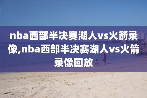 nba西部半决赛湖人vs火箭录像,nba西部半决赛湖人vs火箭录像回放