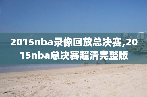 2015nba录像回放总决赛,2015nba总决赛超清完整版