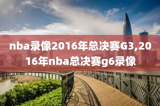 nba录像2016年总决赛G3,2016年nba总决赛g6录像