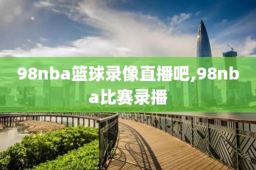 98nba篮球录像直播吧,98nba比赛录播