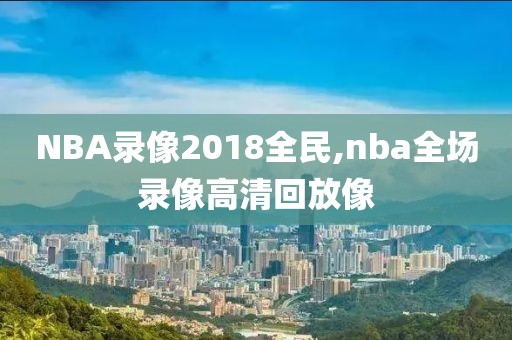 NBA录像2018全民,nba全场录像高清回放像