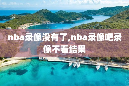 nba录像没有了,nba录像吧录像不看结果