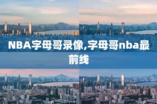 NBA字母哥录像,字母哥nba最前线
