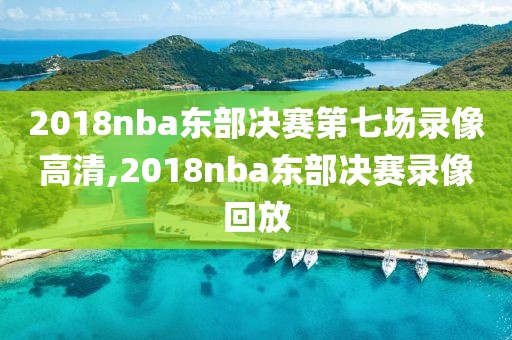 2018nba东部决赛第七场录像高清,2018nba东部决赛录像回放
