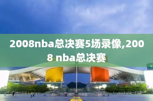 2008nba总决赛5场录像,2008 nba总决赛