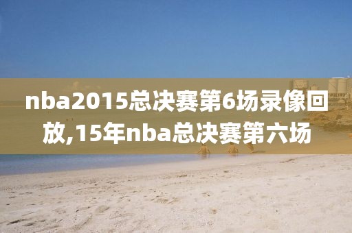 nba2015总决赛第6场录像回放,15年nba总决赛第六场