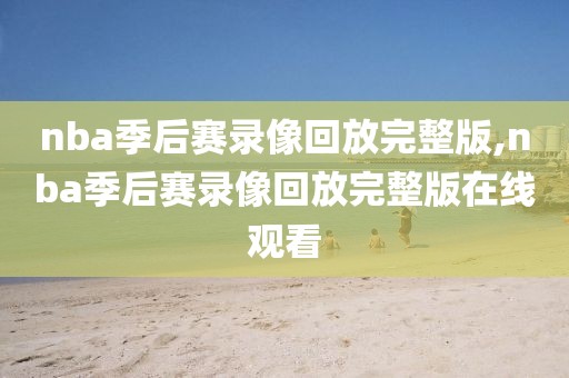 nba季后赛录像回放完整版,nba季后赛录像回放完整版在线观看