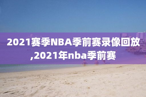 2021赛季NBA季前赛录像回放,2021年nba季前赛