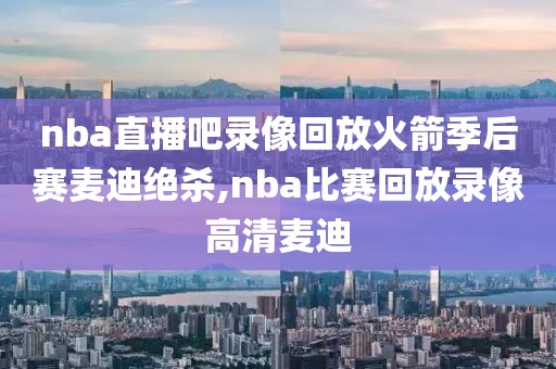 nba直播吧录像回放火箭季后赛麦迪绝杀,nba比赛回放录像高清麦迪