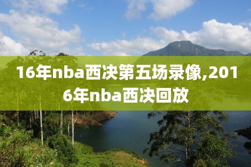 16年nba西决第五场录像,2016年nba西决回放