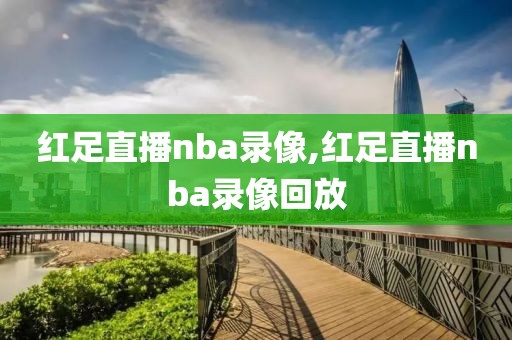 红足直播nba录像,红足直播nba录像回放