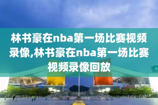 林书豪在nba第一场比赛视频录像,林书豪在nba第一场比赛视频录像回放