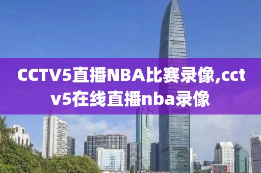 CCTV5直播NBA比赛录像,cctv5在线直播nba录像