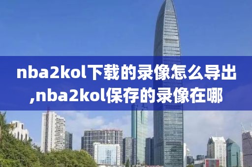 nba2kol下载的录像怎么导出,nba2kol保存的录像在哪