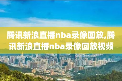 腾讯新浪直播nba录像回放,腾讯新浪直播nba录像回放视频