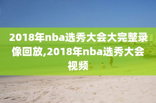 2018年nba选秀大会大完整录像回放,2018年nba选秀大会视频