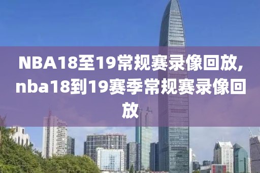 NBA18至19常规赛录像回放,nba18到19赛季常规赛录像回放