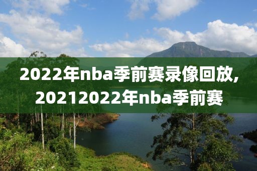 2022年nba季前赛录像回放,20212022年nba季前赛