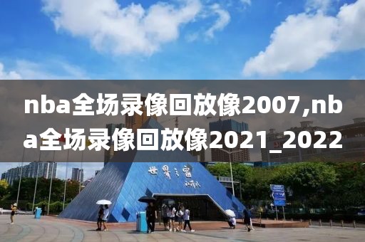 nba全场录像回放像2007,nba全场录像回放像2021_2022