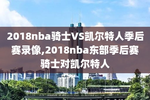 2018nba骑士VS凯尔特人季后赛录像,2018nba东部季后赛骑士对凯尔特人