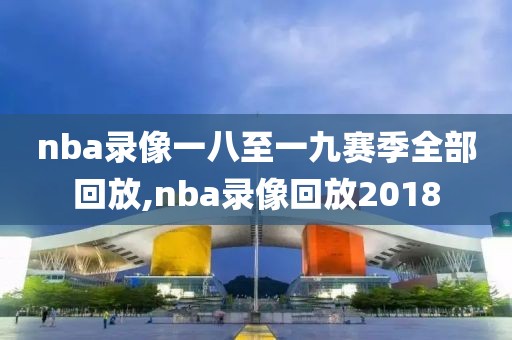 nba录像一八至一九赛季全部回放,nba录像回放2018