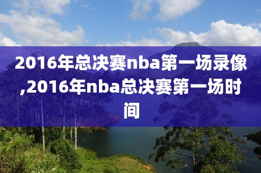 2016年总决赛nba第一场录像,2016年nba总决赛第一场时间